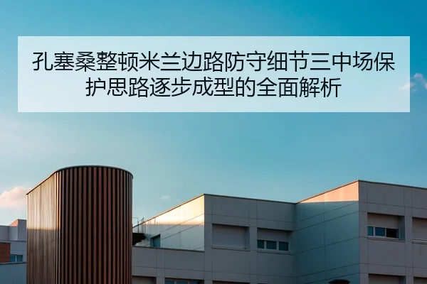 孔塞桑整顿米兰边路防守细节三中场保护思路逐步成型的全面解析