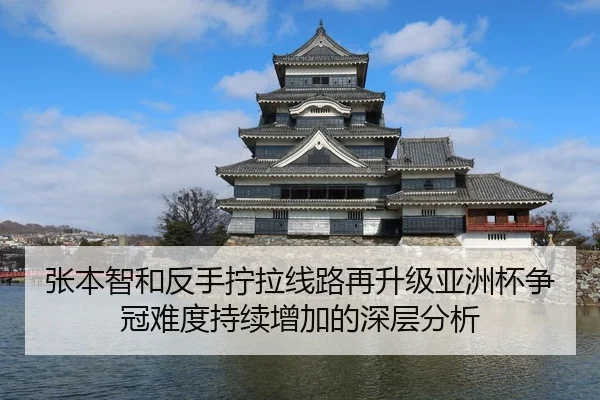 张本智和反手拧拉线路再升级亚洲杯争冠难度持续增加的深层分析