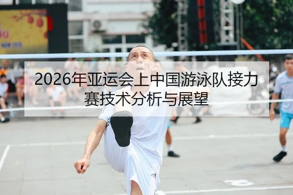 2026年亚运会上中国游泳队接力赛技术分析与展望