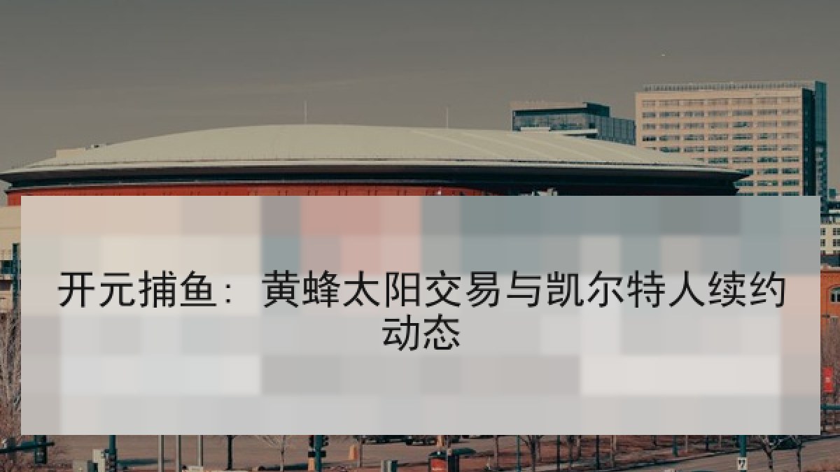 开元捕鱼: 黄蜂太阳交易与凯尔特人续约动态