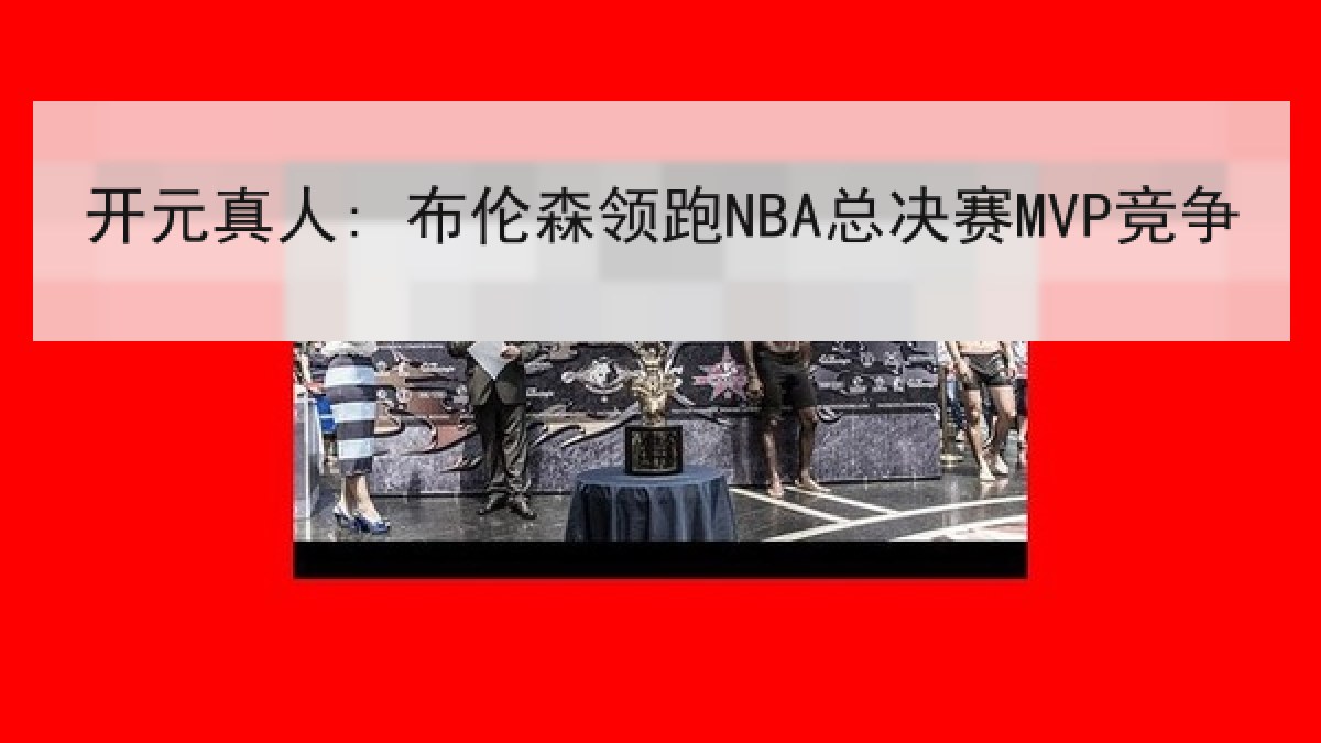 开元真人: 布伦森领跑NBA总决赛MVP竞争 开元真人: 布伦森领跑NBA总决赛MVP竞争