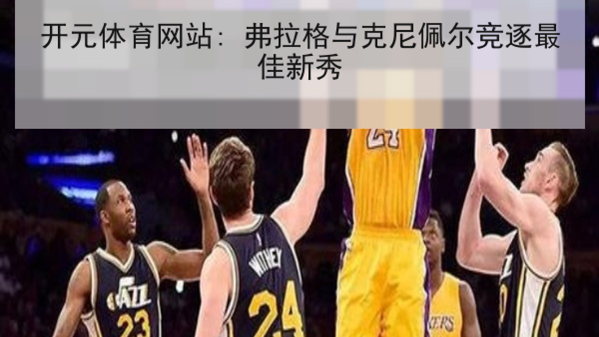 开元体育网站: 弗拉格与克尼佩尔竞逐最佳新秀 开元体育网站: 弗拉格与克尼佩尔竞逐最佳新秀