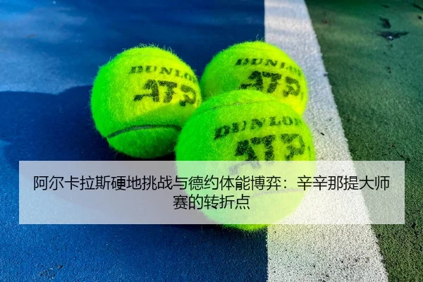 阿尔卡拉斯硬地挑战与德约体能博弈：辛辛那提大师赛的转折点