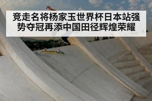 竞走名将杨家玉世界杯日本站强势夺冠再添中国田径辉煌荣耀