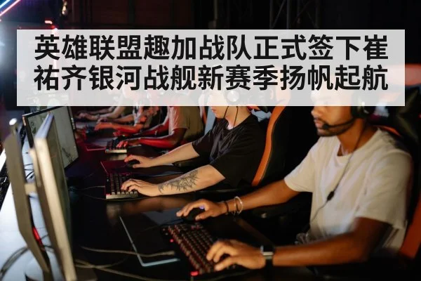 英雄联盟趣加战队正式签下崔祐齐银河战舰新赛季扬帆起航