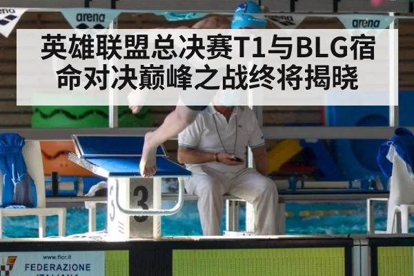 英雄联盟总决赛T1与BLG宿命对决巅峰之战终将揭晓