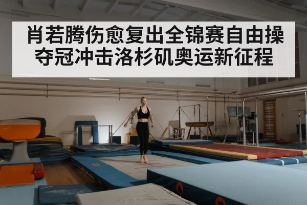 肖若腾伤愈复出全锦赛自由操夺冠冲击洛杉矶奥运新征程