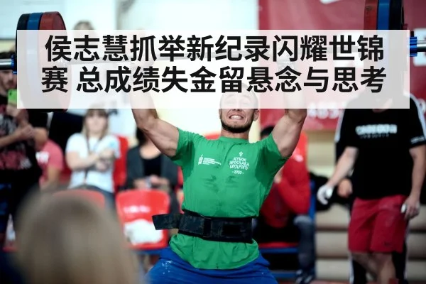 侯志慧抓举新纪录闪耀世锦赛 总成绩失金留悬念与思考