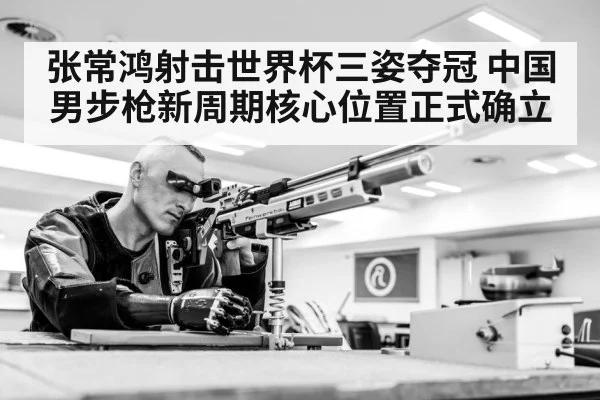 张常鸿射击世界杯三姿夺冠 中国男步枪新周期核心位置正式确立