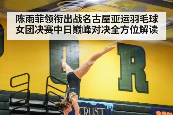 陈雨菲领衔出战名古屋亚运羽毛球女团决赛中日巅峰对决全方位解读