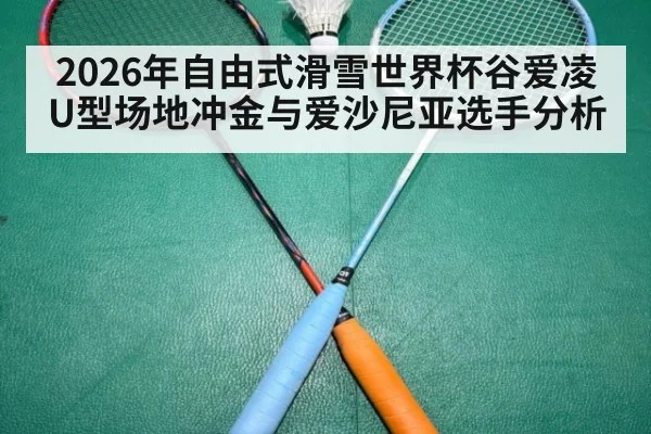 2026年自由式滑雪世界杯谷爱凌U型场地冲金与爱沙尼亚选手分析